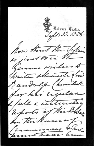 Balmoral Castle:

Sept: 22, 1886.

Now that the session is just over the Queen wishes to write and thank
Lord Randolph Churchill for his regular and full and interesting reports
of the debates in the House of Commons, which must have been